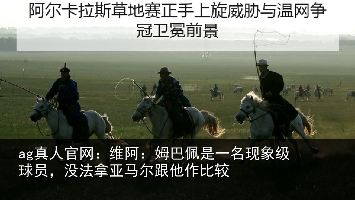 ag真人官网：维阿：姆巴佩是一名现象级球员，没法拿亚马尔跟他作比较
