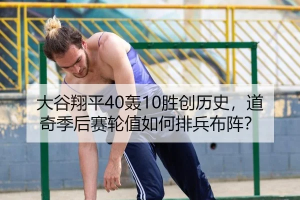 大谷翔平40轰10胜创历史，道奇季后赛轮值如何排兵布阵？
