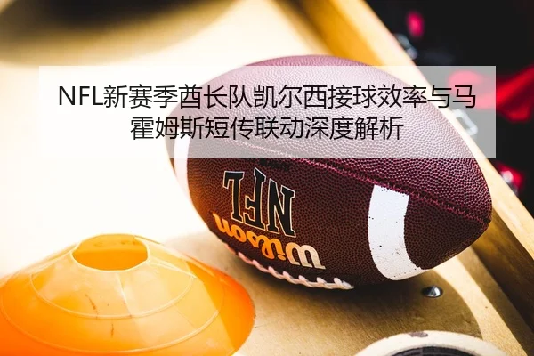 NFL新赛季酋长队凯尔西接球效率与马霍姆斯短传联动深度解析