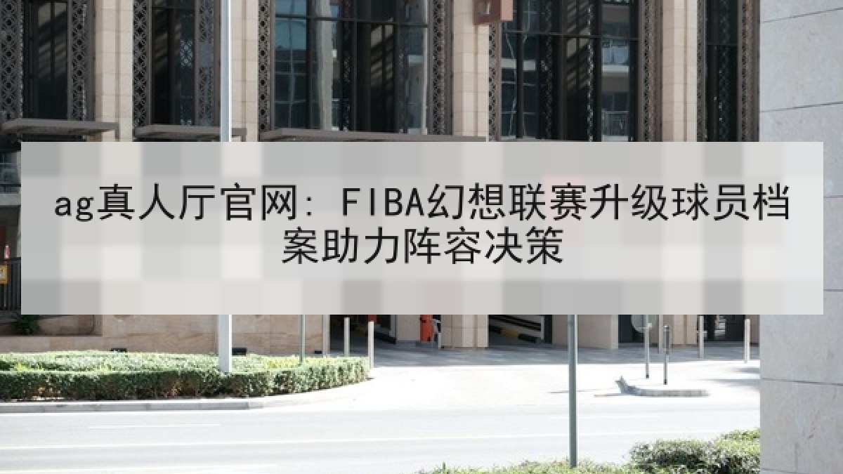 ag真人厅官网: FIBA幻想联赛升级球员档案助力阵容决策