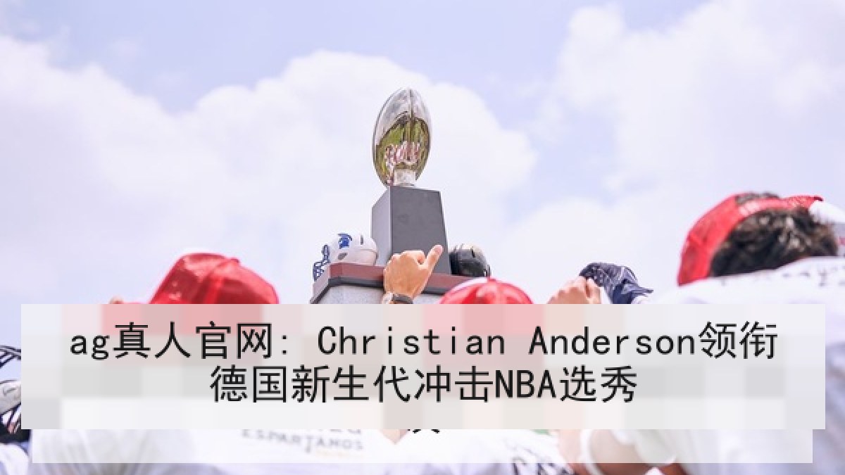 ag真人官网: Christian Anderson领衔德国新生代冲击NBA选秀
