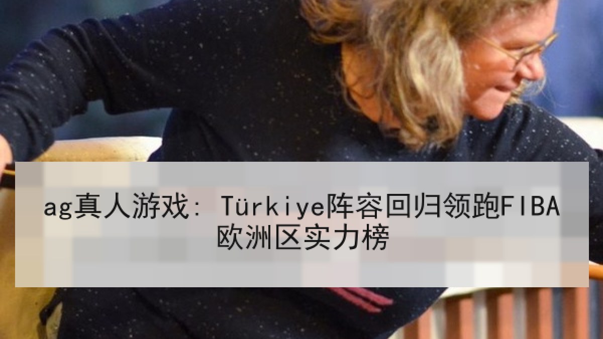 ag真人游戏: Türkiye阵容回归领跑FIBA欧洲区实力榜