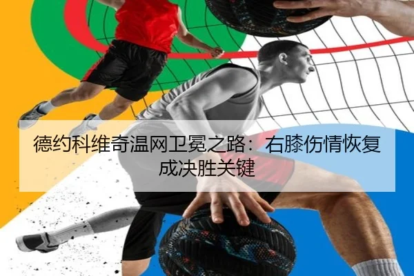 德约科维奇温网卫冕之路：右膝伤情恢复成决胜关键