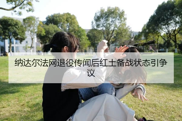 纳达尔法网退役传闻后红土备战状态引争议