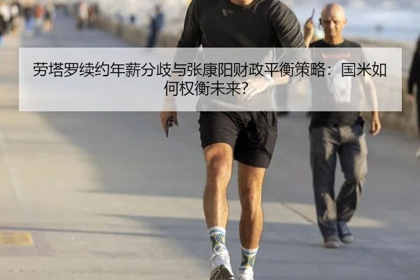 劳塔罗续约年薪分歧与张康阳财政平衡策略：国米如何权衡未来？