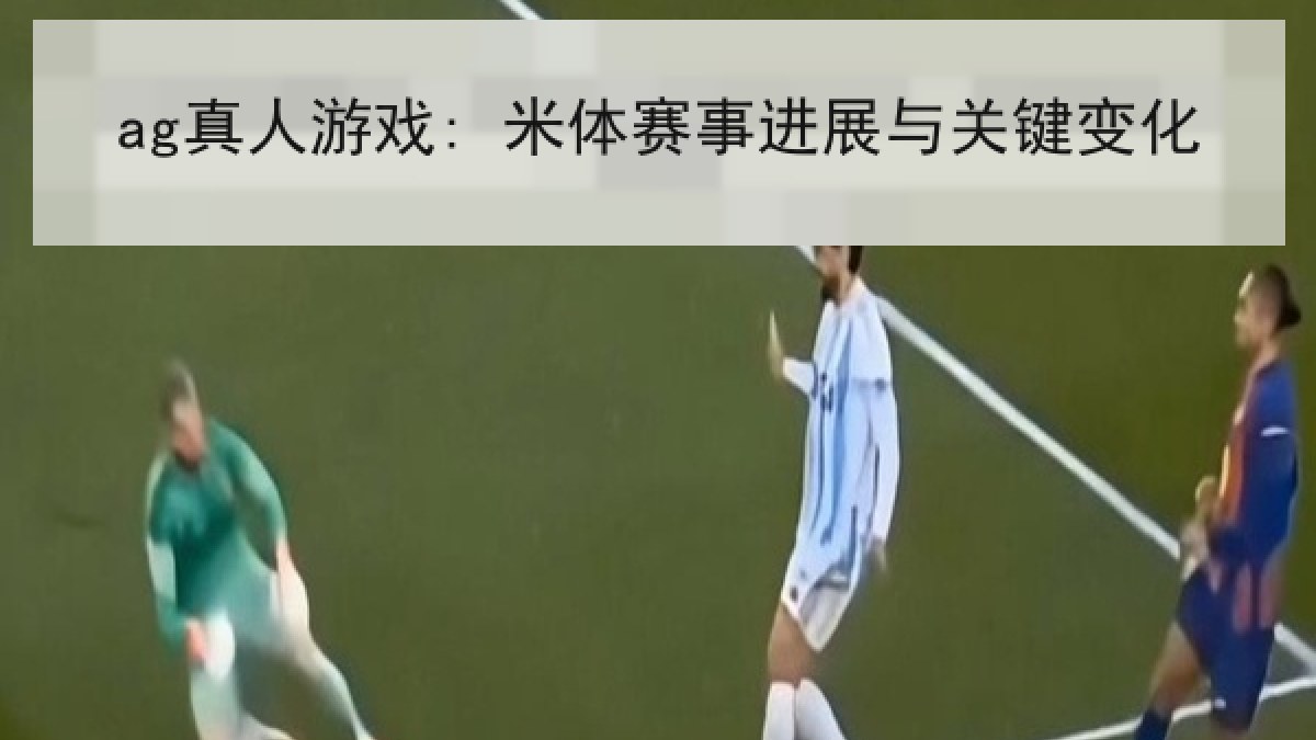 ag真人游戏: 米体赛事进展与关键变化