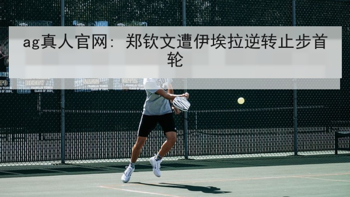 ag真人官网: 郑钦文遭伊埃拉逆转止步首轮