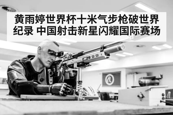 黄雨婷世界杯十米气步枪破世界纪录 中国射击新星闪耀国际赛场