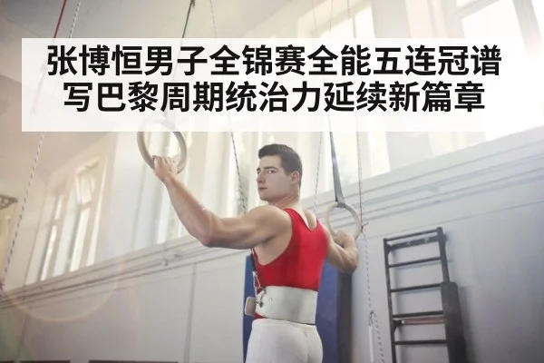 张博恒男子全锦赛全能五连冠谱写巴黎周期统治力延续新篇章