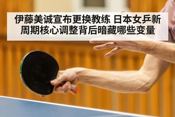 伊藤美诚宣布更换教练 日本女乒新周期核心调整背后暗藏哪些变量