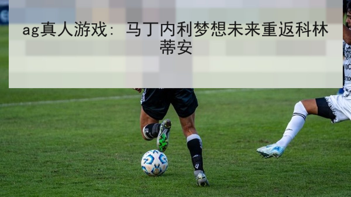 ag真人游戏: 马丁内利梦想未来重返科林蒂安