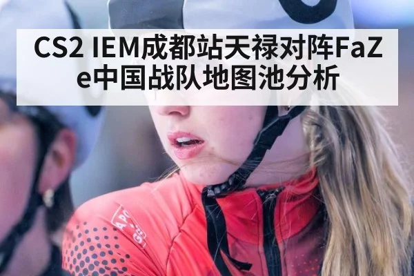 CS2 IEM成都站天禄对阵FaZe中国战队地图池分析