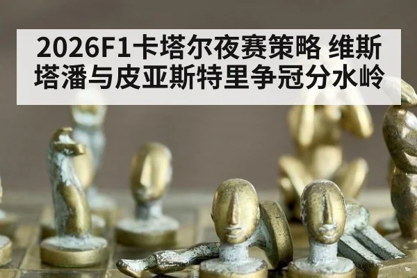 2026F1卡塔尔夜赛策略 维斯塔潘与皮亚斯特里争冠分水岭